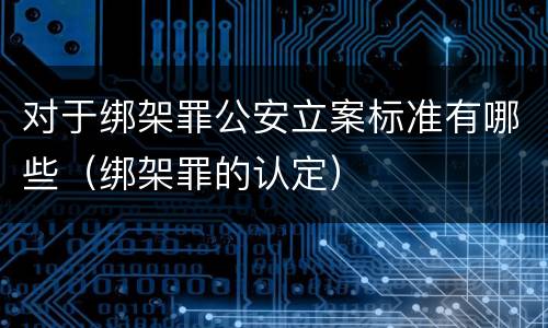 对于绑架罪公安立案标准有哪些（绑架罪的认定）