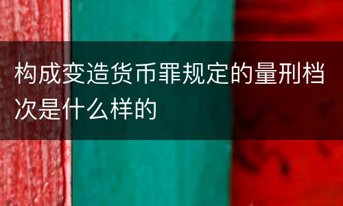 构成变造货币罪规定的量刑档次是什么样的