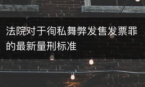 法院对于徇私舞弊发售发票罪的最新量刑标准