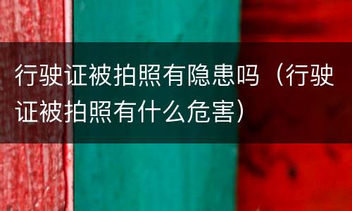 行驶证被拍照有隐患吗（行驶证被拍照有什么危害）