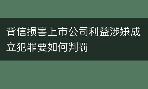 背信损害上市公司利益涉嫌成立犯罪要如何判罚