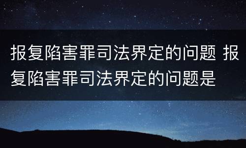 报复陷害罪司法界定的问题 报复陷害罪司法界定的问题是