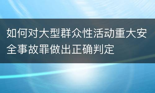 如何对大型群众性活动重大安全事故罪做出正确判定