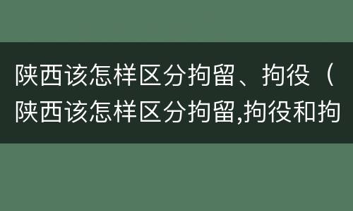 陕西该怎样区分拘留、拘役（陕西该怎样区分拘留,拘役和拘役）