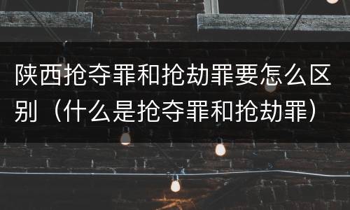 陕西抢夺罪和抢劫罪要怎么区别（什么是抢夺罪和抢劫罪）