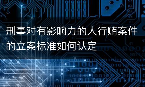 刑事对有影响力的人行贿案件的立案标准如何认定