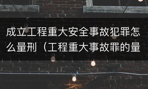 成立工程重大安全事故犯罪怎么量刑（工程重大事故罪的量刑）