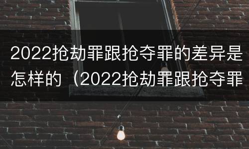 2022抢劫罪跟抢夺罪的差异是怎样的（2022抢劫罪跟抢夺罪的差异是怎样的呢）