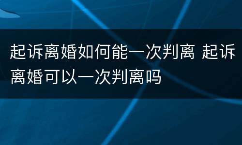 起诉离婚如何能一次判离 起诉离婚可以一次判离吗