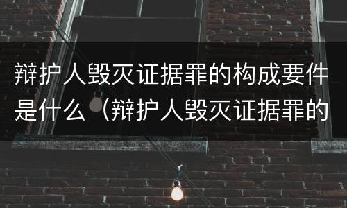 辩护人毁灭证据罪的构成要件是什么（辩护人毁灭证据罪的构成要件是什么）