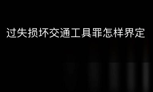过失损坏交通工具罪怎样界定
