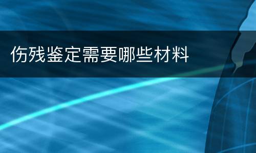 伤残鉴定需要哪些材料