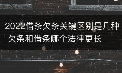 2022借条欠条关键区别是几种 欠条和借条哪个法律更长