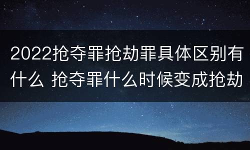 2022抢夺罪抢劫罪具体区别有什么 抢夺罪什么时候变成抢劫罪