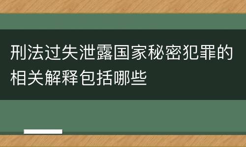 刑法过失泄露国家秘密犯罪的相关解释包括哪些