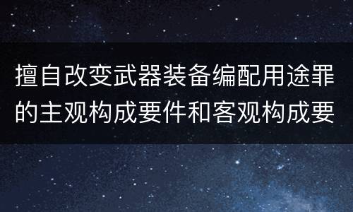 擅自改变武器装备编配用途罪的主观构成要件和客观构成要件