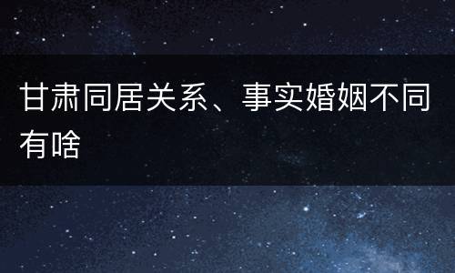 甘肃同居关系、事实婚姻不同有啥