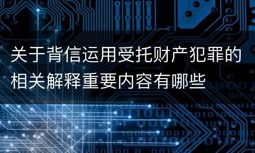 关于背信运用受托财产犯罪的相关解释重要内容有哪些