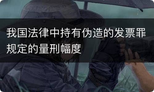 我国法律中持有伪造的发票罪规定的量刑幅度