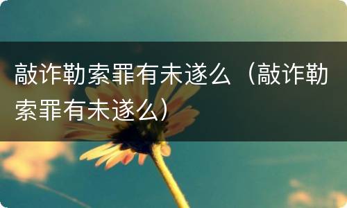 敲诈勒索罪有未遂么（敲诈勒索罪有未遂么）