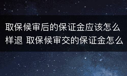 取保候审后的保证金应该怎么样退 取保候审交的保证金怎么退还