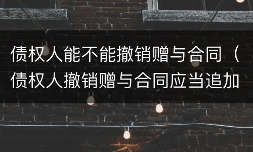 债权人能不能撤销赠与合同（债权人撤销赠与合同应当追加受赠人）