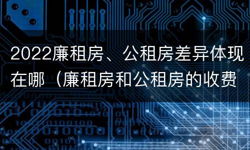 2022廉租房、公租房差异体现在哪（廉租房和公租房的收费标准）