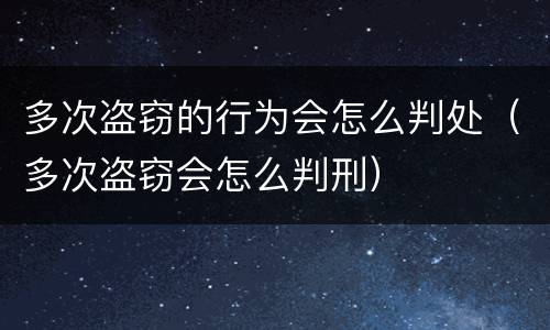 多次盗窃的行为会怎么判处（多次盗窃会怎么判刑）