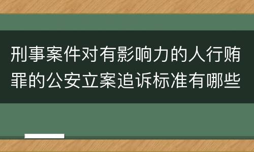 刑事案件对有影响力的人行贿罪的公安立案追诉标准有哪些