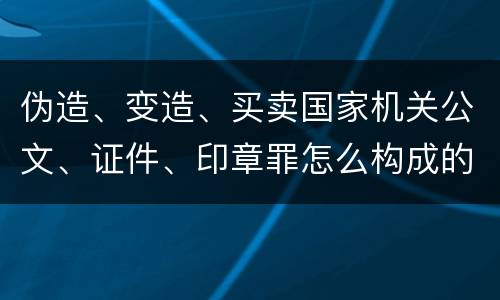 伪造、变造、买卖国家机关公文、证件、印章罪怎么构成的