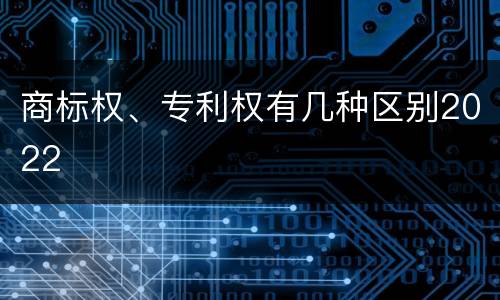 商标权、专利权有几种区别2022