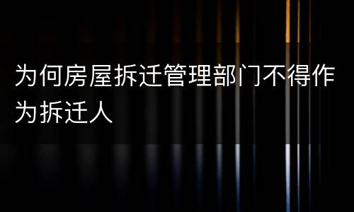 为何房屋拆迁管理部门不得作为拆迁人