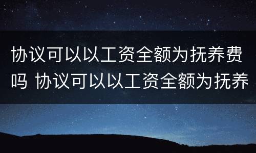 协议可以以工资全额为抚养费吗 协议可以以工资全额为抚养费吗有效吗