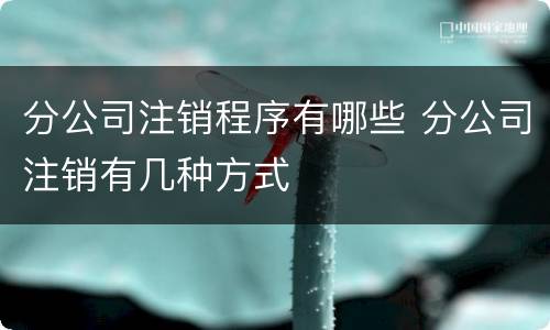 分公司注销程序有哪些 分公司注销有几种方式