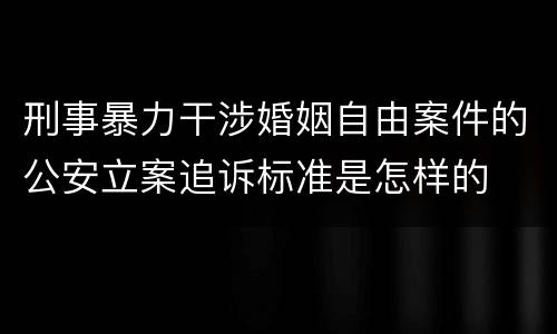 刑事暴力干涉婚姻自由案件的公安立案追诉标准是怎样的