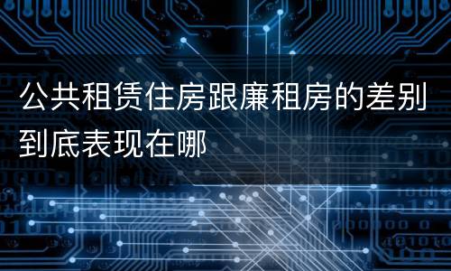 公共租赁住房跟廉租房的差别到底表现在哪