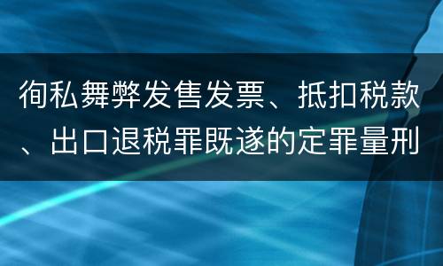徇私舞弊发售发票、抵扣税款、出口退税罪既遂的定罪量刑