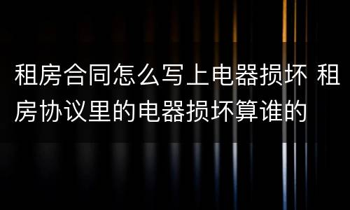 租房合同怎么写上电器损坏 租房协议里的电器损坏算谁的