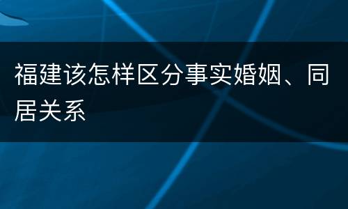 福建该怎样区分事实婚姻、同居关系