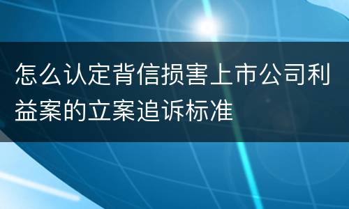 怎么认定背信损害上市公司利益案的立案追诉标准