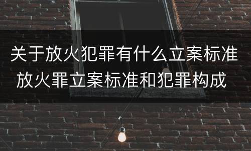 关于放火犯罪有什么立案标准 放火罪立案标准和犯罪构成