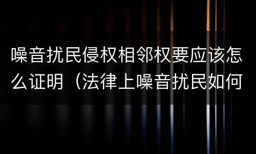 噪音扰民侵权相邻权要应该怎么证明（法律上噪音扰民如何界定）