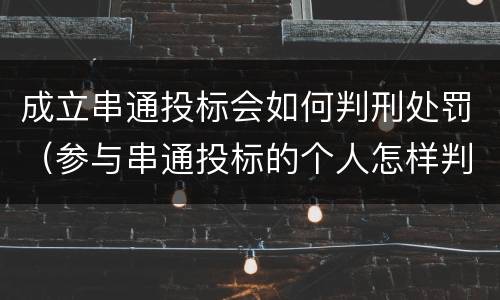 成立串通投标会如何判刑处罚（参与串通投标的个人怎样判刑）