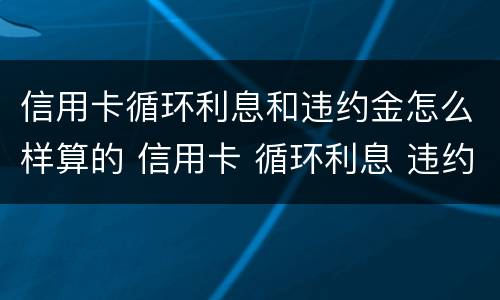 信用卡循环利息和违约金怎么样算的 信用卡 循环利息 违约金