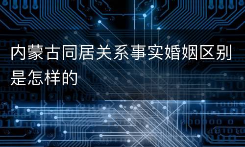 内蒙古同居关系事实婚姻区别是怎样的