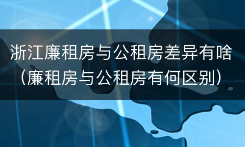 浙江廉租房与公租房差异有啥（廉租房与公租房有何区别）