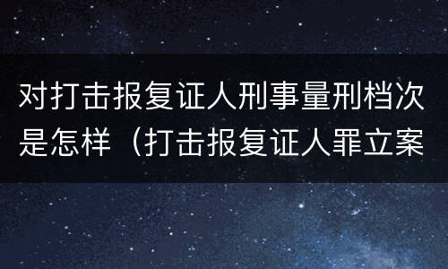 对打击报复证人刑事量刑档次是怎样（打击报复证人罪立案标准）