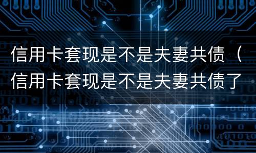 信用卡套现是不是夫妻共债（信用卡套现是不是夫妻共债了）