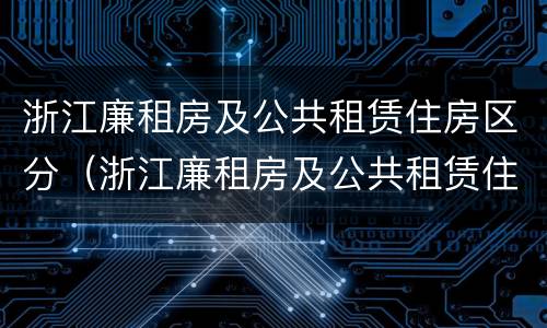 浙江廉租房及公共租赁住房区分（浙江廉租房及公共租赁住房区分标准）