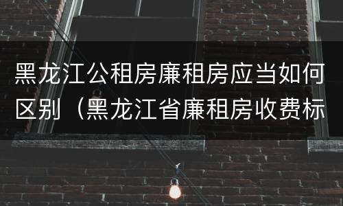 黑龙江公租房廉租房应当如何区别（黑龙江省廉租房收费标准是多少）